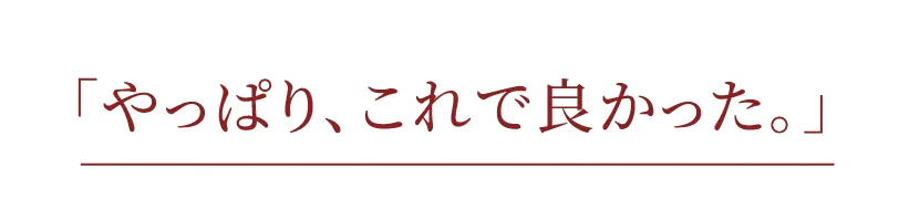 「やっぱり、これで良かった。」